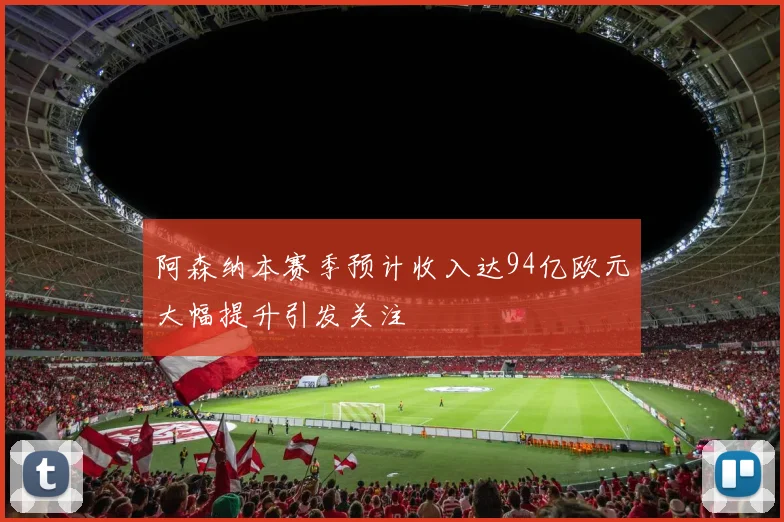 阿森纳本赛季预计收入达94亿欧元大幅提升引发关注