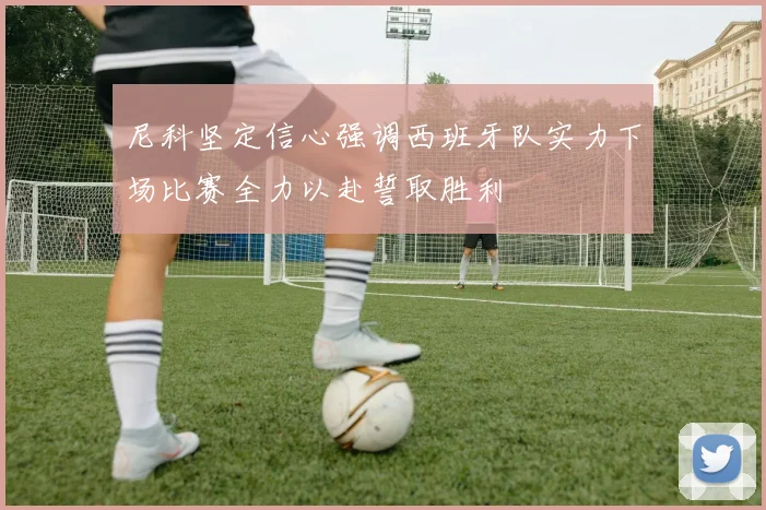 尼科坚定信心强调西班牙队实力下场比赛全力以赴誓取胜利