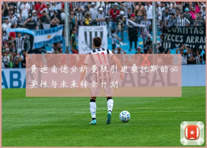 费迪南德分析曼联引进桑托斯的必要性与未来转会计划