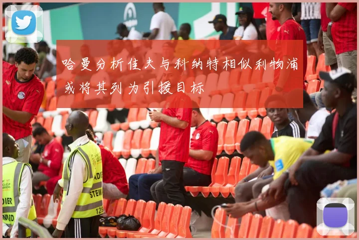 哈曼分析佳夫与科纳特相似利物浦或将其列为引援目标