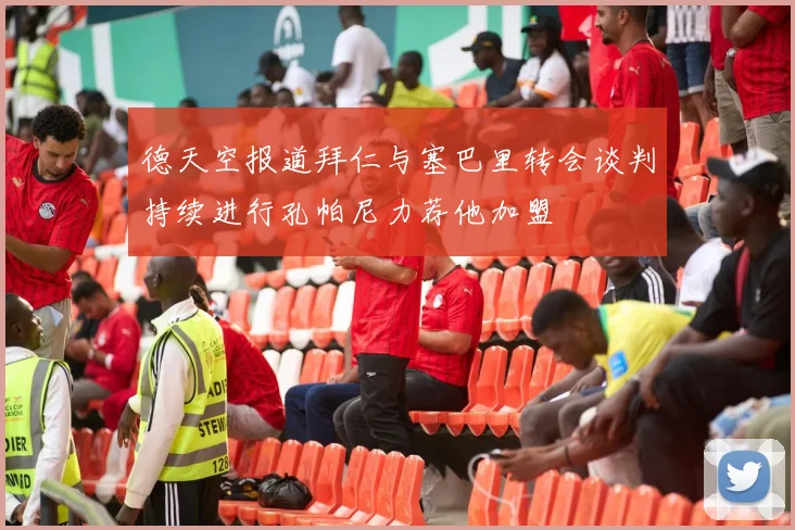 德天空报道拜仁与塞巴里转会谈判持续进行孔帕尼力荐他加盟