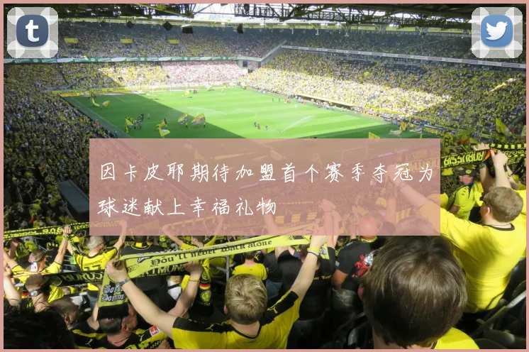 因卡皮耶期待加盟首个赛季夺冠为球迷献上幸福礼物
