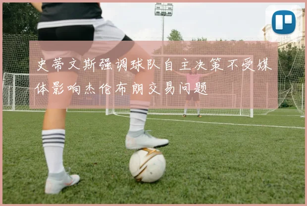史蒂文斯强调球队自主决策不受媒体影响杰伦布朗交易问题