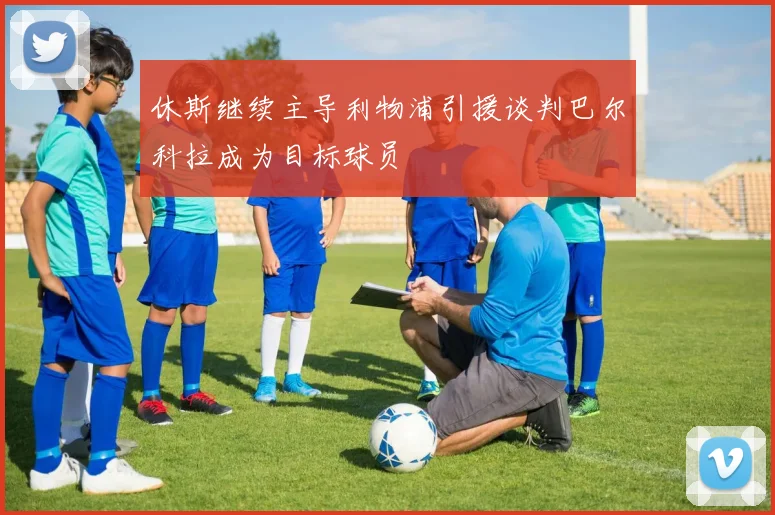 休斯继续主导利物浦引援谈判巴尔科拉成为目标球员