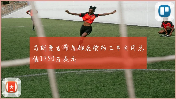 乌斯曼吉昂与雄鹿续约三年合同总值1750万美元