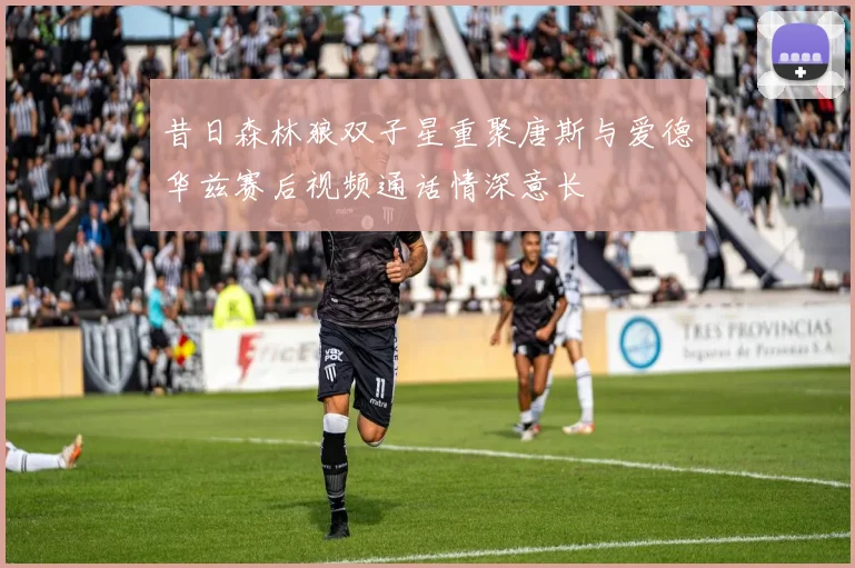 昔日森林狼双子星重聚唐斯与爱德华兹赛后视频通话情深意长