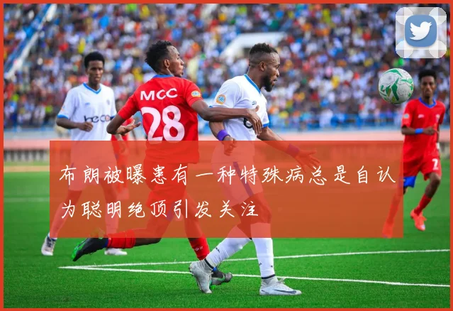 布朗被曝患有一种特殊病总是自认为聪明绝顶引发关注