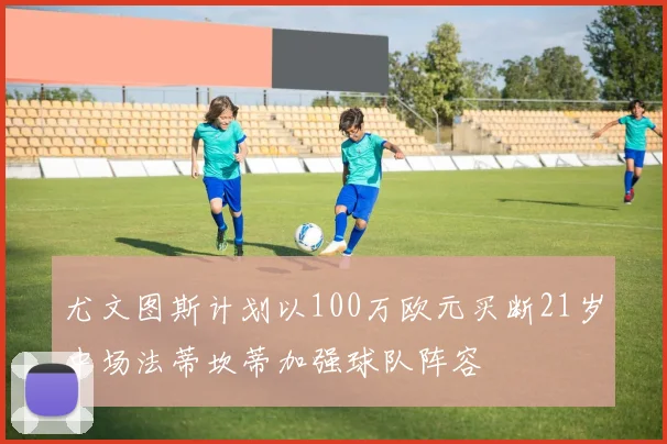 尤文图斯计划以100万欧元买断21岁中场法蒂坎蒂加强球队阵容