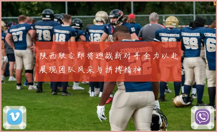 陕西联合即将迎战新对手全力以赴展现团队风采与拼搏精神