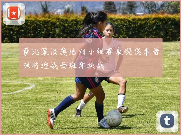 萨比策谈奥地利小组赛表现侥幸晋级将迎战西班牙挑战
