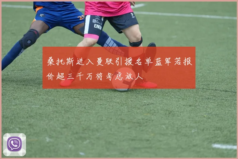 桑托斯进入曼联引援名单蓝军若报价超三千万将考虑放人