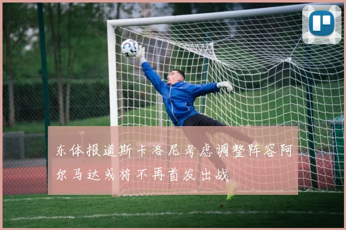 东体报道斯卡洛尼考虑调整阵容阿尔马达或将不再首发出战