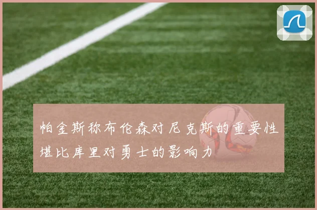 帕金斯称布伦森对尼克斯的重要性堪比库里对勇士的影响力
