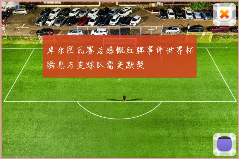 库尔图瓦赛后感慨红牌事件世界杯瞬息万变球队需更默契