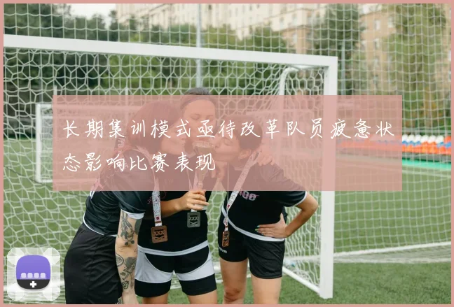 长期集训模式亟待改革队员疲惫状态影响比赛表现