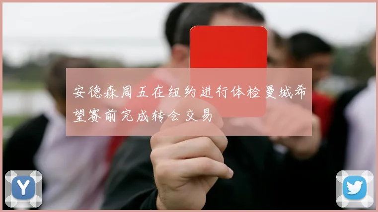 安德森周五在纽约进行体检曼城希望赛前完成转会交易
