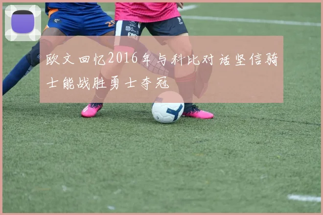 欧文回忆2016年与科比对话坚信骑士能战胜勇士夺冠