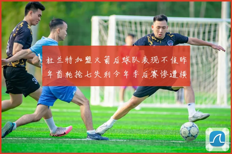 杜兰特加盟火箭后球队表现不佳昨年首轮抢七失利今年季后赛惨遭横扫
