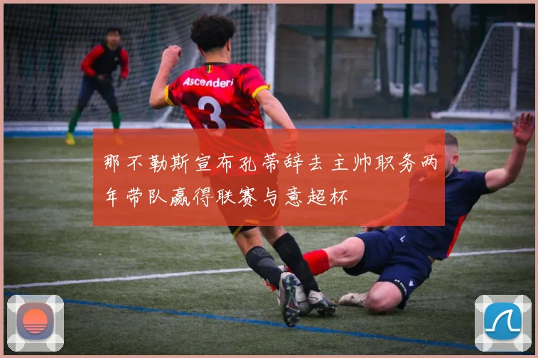 那不勒斯宣布孔蒂辞去主帅职务两年带队赢得联赛与意超杯