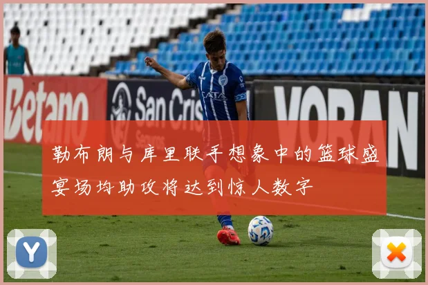 勒布朗与库里联手想象中的篮球盛宴场均助攻将达到惊人数字